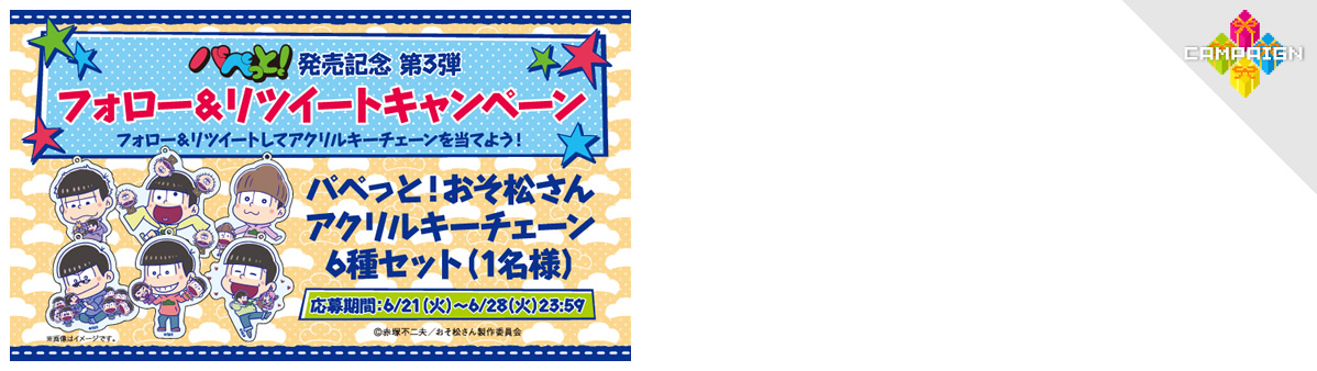 パペっと！ 発売記念 第3弾
フォロー＆リツイートキャンペーン
フォロー＆リツイートしてアクリルキーチェーンを当てよう！
パペっと！おそ松さんアクリルキーチェーン6種セット（1名様）
応募期間：6/21（火）～6/28（火）23:59